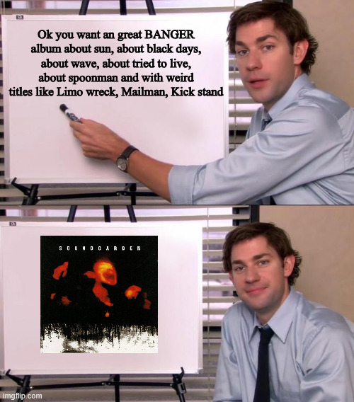 Superunknown by soundgarden great album | Ok you want an great BANGER album about sun, about black days, about wave, about tried to live, about spoonman and with weird titles like Limo wreck, Mailman, Kick stand | image tagged in jim halpert explains | made w/ Imgflip meme maker