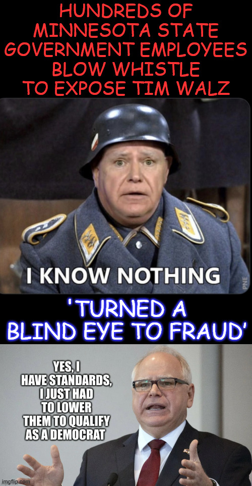 democrats are as corrupt as can be! | HUNDREDS OF MINNESOTA STATE GOVERNMENT EMPLOYEES BLOW WHISTLE TO EXPOSE TIM WALZ; 'TURNED A BLIND EYE TO FRAUD’ | image tagged in walz,billion dollar scandal,keeps getting bigger and bigger | made w/ Imgflip meme maker