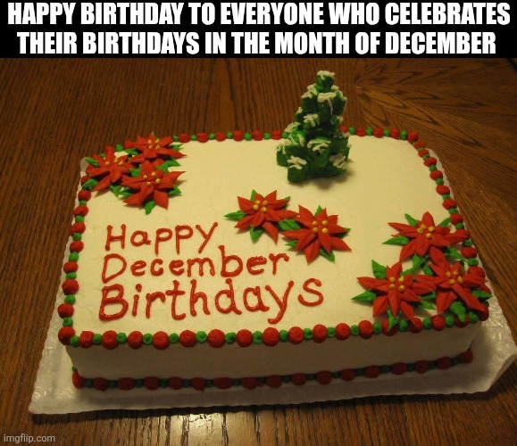 Happy Birthday To Everyone Who celebrates Their Birthdays In The Month Of December | HAPPY BIRTHDAY TO EVERYONE WHO CELEBRATES THEIR BIRTHDAYS IN THE MONTH OF DECEMBER | image tagged in chrisjoines1 | made w/ Imgflip meme maker