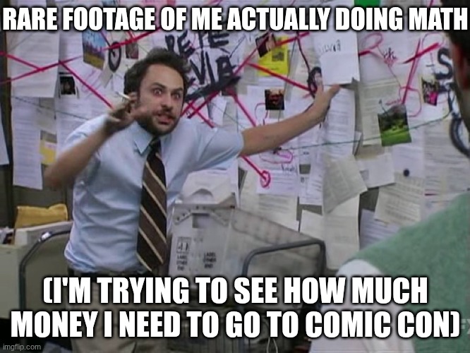 I'm desperate at this point | RARE FOOTAGE OF ME ACTUALLY DOING MATH; (I'M TRYING TO SEE HOW MUCH MONEY I NEED TO GO TO COMIC CON) | image tagged in charlie conspiracy always sunny in philidelphia | made w/ Imgflip meme maker