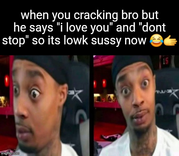 when you cracking bro but he says "i love you" and "dont stop" so its lowk sussy now 😂🫱 | made w/ Imgflip meme maker