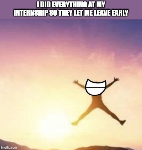 wowie | I DID EVERYTHING AT MY INTERNSHIP SO THEY LET ME LEAVE EARLY | image tagged in yippee | made w/ Imgflip meme maker