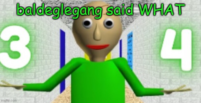 I leave for 34 minutes | baldeglegang said WHAT | image tagged in 3 4 | made w/ Imgflip meme maker
