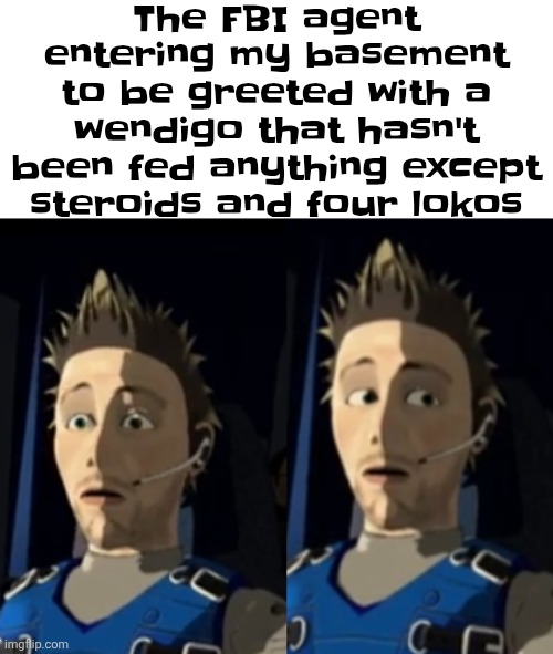 The FBI agent entering my basement to be greeted with a wendigo that hasn't been fed anything except steroids and four lokos | made w/ Imgflip meme maker