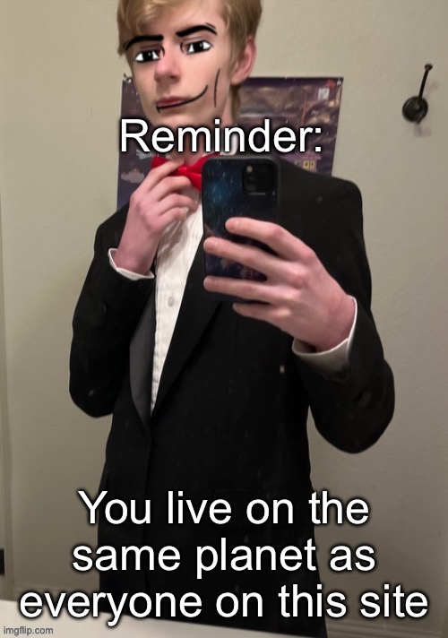 Virian man Face 4 | Reminder:; You live on the same planet as everyone on this site | image tagged in virian man face 4 | made w/ Imgflip meme maker