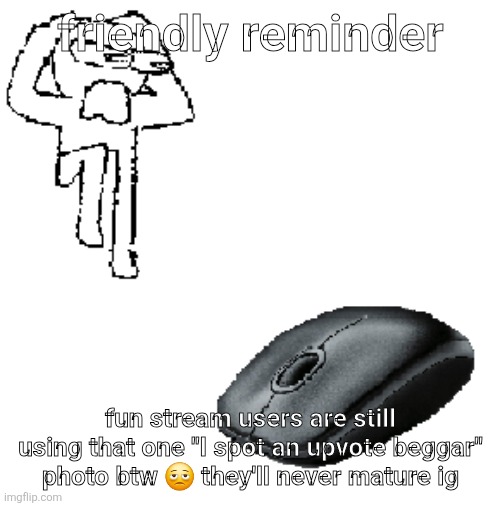AHDHKAHD A MOUSE | friendly reminder; fun stream users are still using that one "I spot an upvote beggar" photo btw 🫩 they'll never mature ig | image tagged in ahdhkahd a mouse | made w/ Imgflip meme maker
