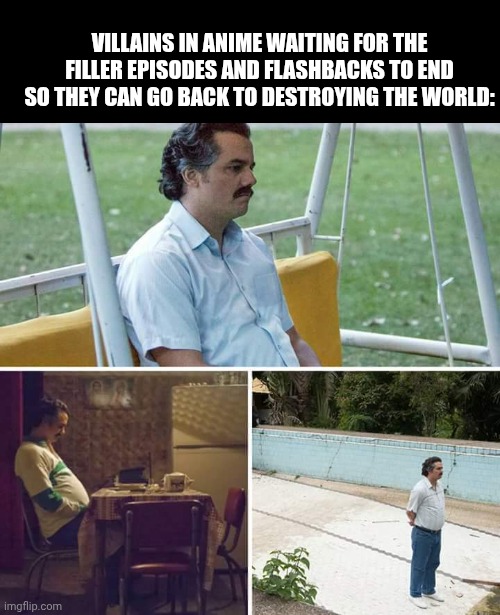 Sad Pablo Escobar | VILLAINS IN ANIME WAITING FOR THE FILLER EPISODES AND FLASHBACKS TO END SO THEY CAN GO BACK TO DESTROYING THE WORLD: | image tagged in memes,sad pablo escobar | made w/ Imgflip meme maker
