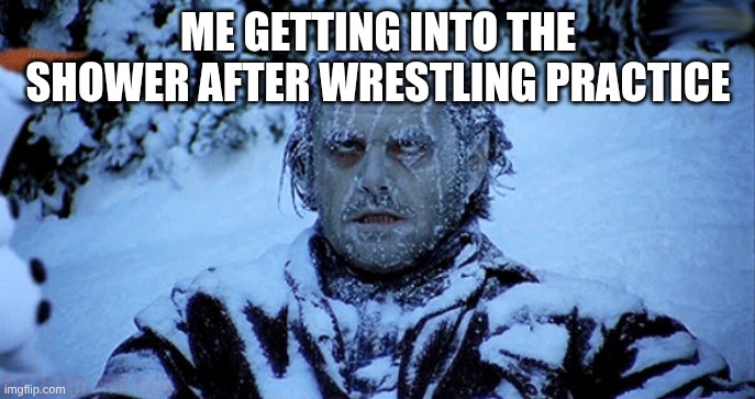 please give us warm water I bet football gets warm water | ME GETTING INTO THE SHOWER AFTER WRESTLING PRACTICE | image tagged in freezing cold | made w/ Imgflip meme maker