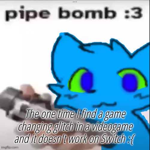 Retro Pipebomb | The one time I find a game changing glitch in a videogame and it doesn't work on Switch :{ | image tagged in retro pipebomb | made w/ Imgflip meme maker