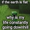 cripir | if the earth is flat; why is my life constantly going downhill | image tagged in cripir | made w/ Imgflip meme maker
