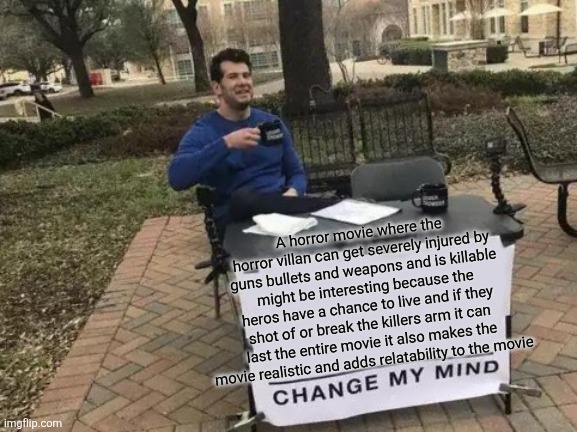 Change My Mind Meme | A horror movie where the horror villan can get severely injured by guns bullets and weapons and is killable might be interesting because the | image tagged in memes,change my mind | made w/ Imgflip meme maker