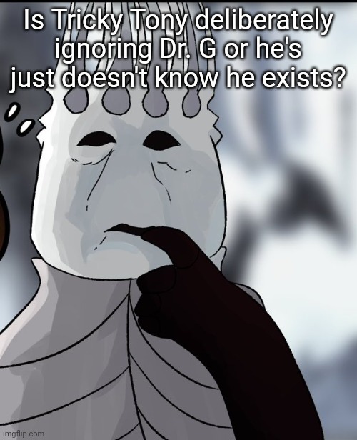 Me thinking that sacrificing my children will save my kingdom | Is Tricky Tony deliberately ignoring Dr. G or he's just doesn't know he exists? | image tagged in me thinking that sacrificing my children will save my kingdom | made w/ Imgflip meme maker