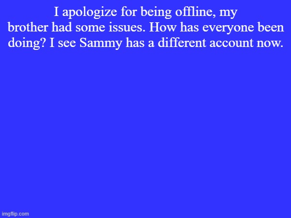 Hi evie -tori | I apologize for being offline, my brother had some issues. How has everyone been doing? I see Sammy has a different account now. | made w/ Imgflip meme maker
