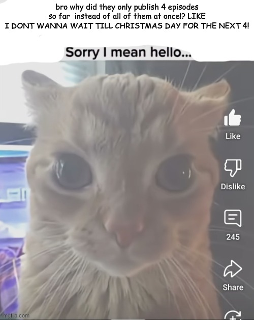 season 5 is peak so far tho | bro why did they only publish 4 episodes so far  instead of all of them at once!? LIKE I DONT WANNA WAIT TILL CHRISTMAS DAY FOR THE NEXT 4! | image tagged in ____ sorry i mean hello | made w/ Imgflip meme maker