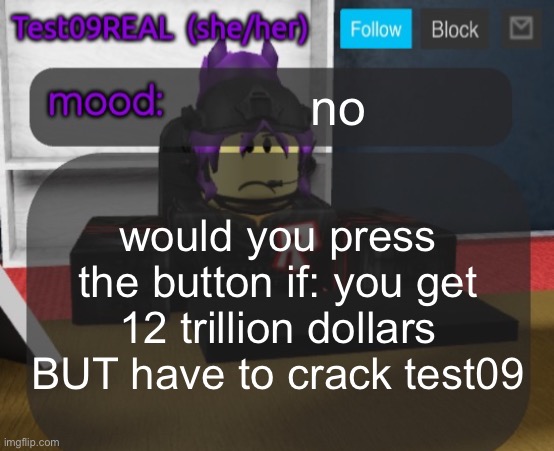 Test09 Jane Doe temp v2 | no; would you press the button if: you get 12 trillion dollars BUT have to crack test09 | image tagged in test09 jane doe temp v2 | made w/ Imgflip meme maker