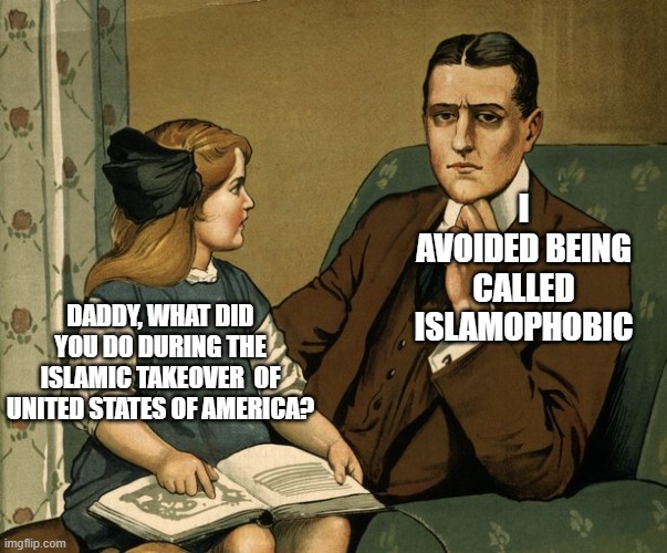 What did you do Daddy | I AVOIDED BEING CALLED ISLAMOPHOBIC; DADDY, WHAT DID YOU DO DURING THE ISLAMIC TAKEOVER  OF UNITED STATES OF AMERICA? | image tagged in what did you do daddy,islam,islamophobia,united states of america | made w/ Imgflip meme maker
