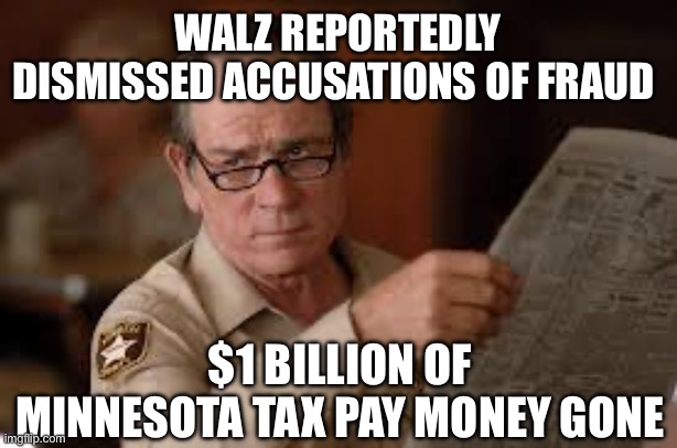 no country for old men tommy lee jones | WALZ REPORTEDLY DISMISSED ACCUSATIONS OF FRAUD $1 BILLION OF MINNESOTA TAX PAY MONEY GONE | image tagged in no country for old men tommy lee jones | made w/ Imgflip meme maker