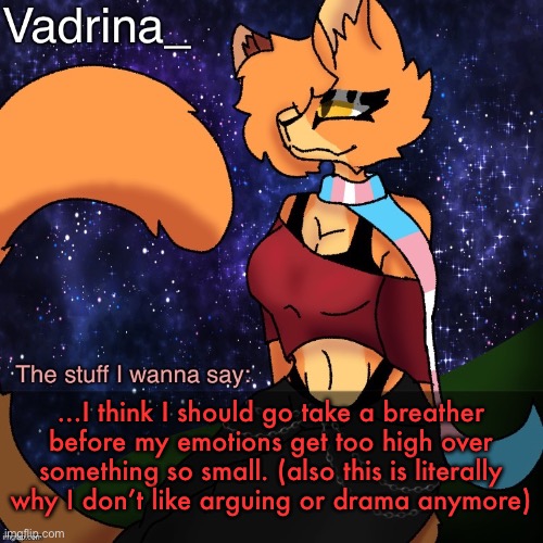 Vadrina Announcement Template (image by AlexTheTransgenderFreak) | …I think I should go take a breather before my emotions get too high over something so small. (also this is literally why I don’t like arguing or drama anymore) | image tagged in vadrina announcement template image by alexthetransgenderfreak | made w/ Imgflip meme maker