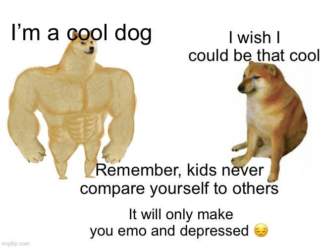 Don’t compare yo ahh to others, pip | I’m a cool dog; I wish I could be that cool; Remember, kids never compare yourself to others; It will only make you emo and depressed 😔 | image tagged in memes,buff doge vs cheems,morals,wholesome | made w/ Imgflip meme maker