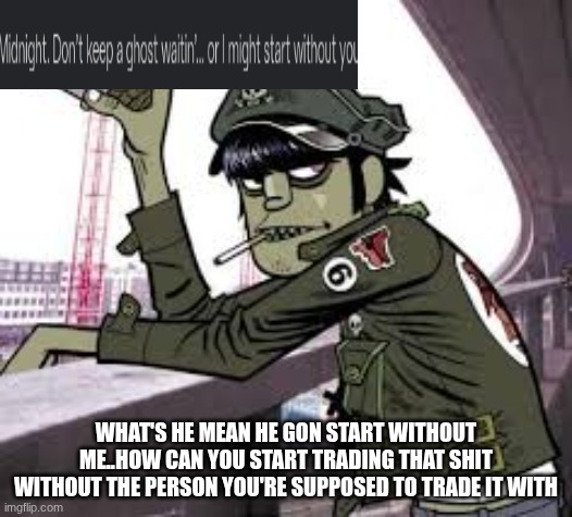 murdoc | WHAT'S HE MEAN HE GON START WITHOUT ME..HOW CAN YOU START TRADING THAT SHIT WITHOUT THE PERSON YOU'RE SUPPOSED TO TRADE IT WITH | image tagged in murdoc | made w/ Imgflip meme maker