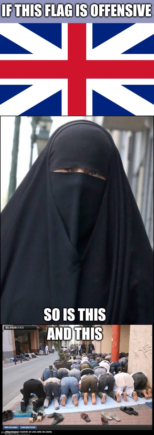 Brits need to stand up for their rights. Now! | IF THIS FLAG IS OFFENSIVE; SO IS THIS; AND THIS | image tagged in england flag,burka wearing muslim women,islam prayer,offensive,brits,rights | made w/ Imgflip meme maker