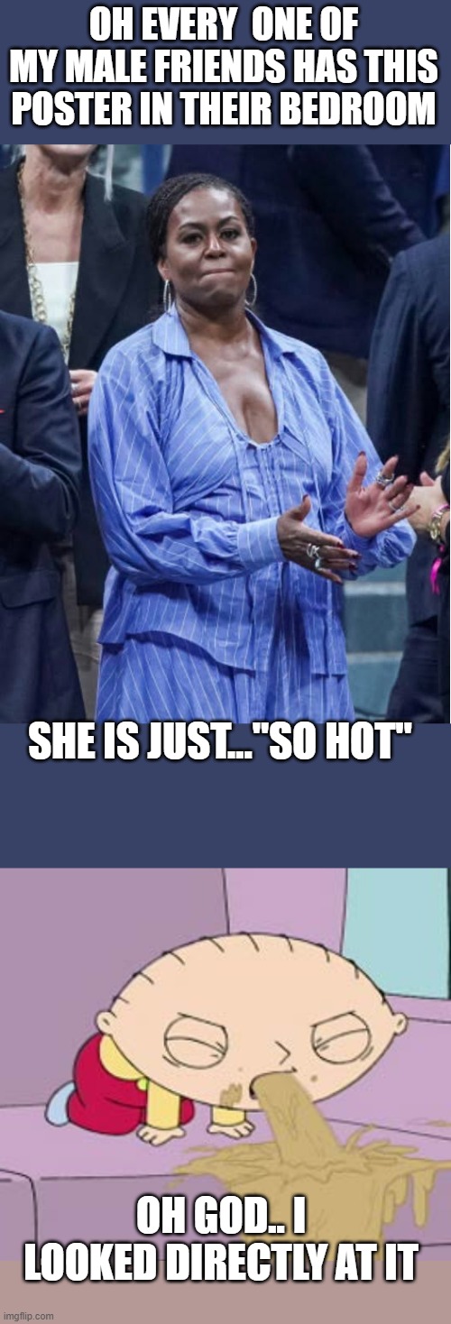 "so hot" | OH EVERY  ONE OF MY MALE FRIENDS HAS THIS POSTER IN THEIR BEDROOM; SHE IS JUST..."SO HOT"; OH GOD.. I LOOKED DIRECTLY AT IT | image tagged in stewie vomit,funny memes,stupid liberals,truth,maga,donald trump approves | made w/ Imgflip meme maker