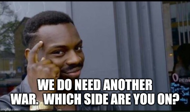 Thinking Black Man | WE DO NEED ANOTHER WAR.  WHICH SIDE ARE YOU ON? | image tagged in thinking black man | made w/ Imgflip meme maker