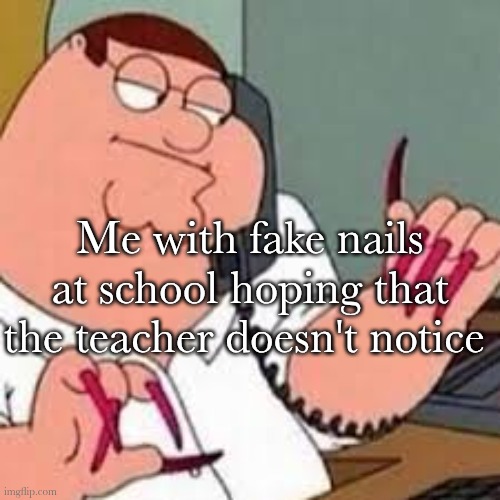 Why can't I wear my nailsss ?✨? | Me with fake nails at school hoping that the teacher doesn't notice | image tagged in peter griffin with nails | made w/ Imgflip meme maker