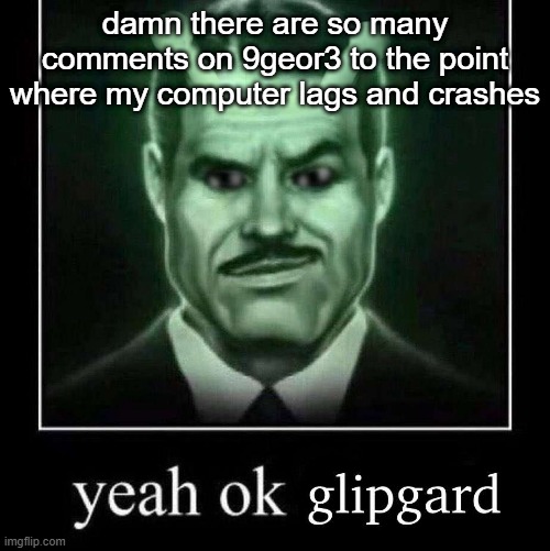 Yeah ok glipgard | damn there are so many comments on 9geor3 to the point where my computer lags and crashes | image tagged in yeah ok glipgard | made w/ Imgflip meme maker