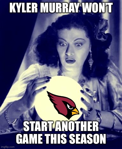 For whatever the reason… | KYLER MURRAY WON’T; START ANOTHER GAME THIS SEASON | image tagged in crystal ball,kyler murray,cardinals | made w/ Imgflip meme maker