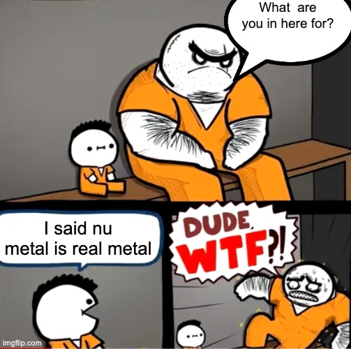 Nu metal is real metal | What  are you in here for? I said nu metal is real metal | image tagged in surprised bulky prisoner,memes,funny,metal | made w/ Imgflip meme maker
