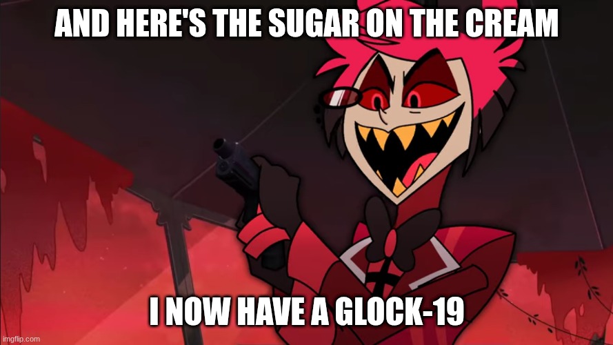 Glock-19 | AND HERE'S THE SUGAR ON THE CREAM; I NOW HAVE A GLOCK-19 | image tagged in alastor with glock-19 | made w/ Imgflip meme maker