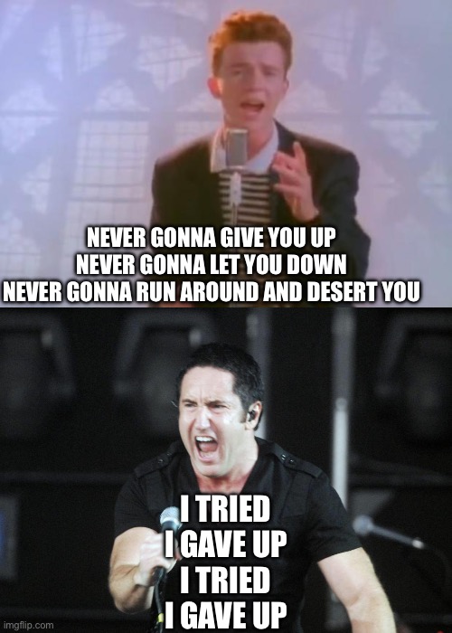 Rock bs Trent | NEVER GONNA GIVE YOU UP
NEVER GONNA LET YOU DOWN
NEVER GONNA RUN AROUND AND DESERT YOU; I TRIED
I GAVE UP
I TRIED
I GAVE UP | image tagged in rick astley,trent reznor happy birthday,nine inch nails,give up,never gonna give you up | made w/ Imgflip meme maker