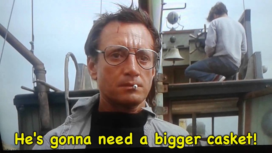 We're gonna need a bigger boat | He's gonna need a bigger casket! | image tagged in we're gonna need a bigger boat | made w/ Imgflip meme maker