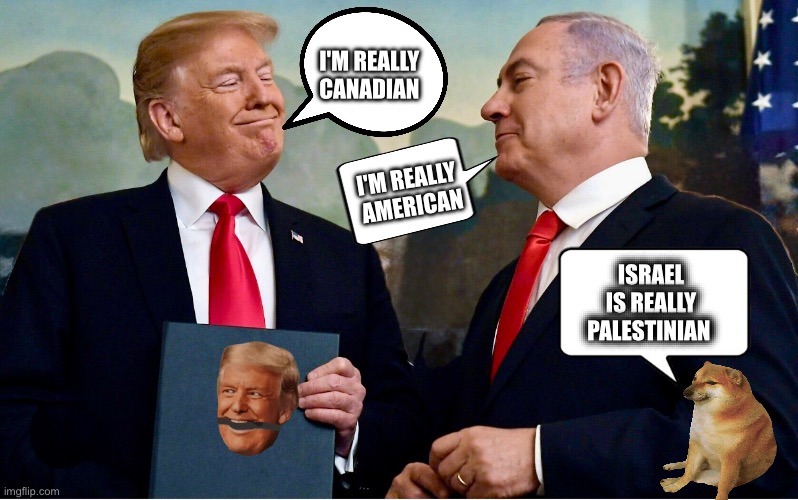 I'M REALLY 
CANADIAN; I'M REALLY 
AMERICAN; ISRAEL IS REALLY PALESTINIAN | image tagged in memes,gaza,us imperialism,oligarchy,palestine,genocide | made w/ Imgflip meme maker
