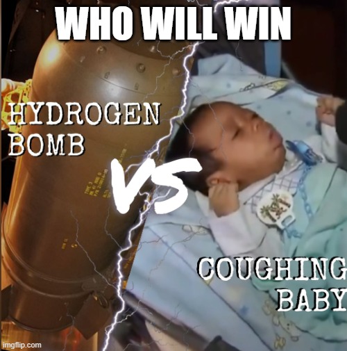 Real quesrttttton | WHO WILL WIN | image tagged in hydrogen bomb vs coughing baby | made w/ Imgflip meme maker