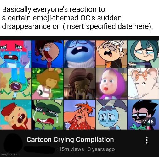 Do not ask. I won't elaborate on this kind of meme... | Basically everyone's reaction to a certain emoji-themed OC's sudden disappearance on (insert specified date here). | image tagged in crying,cartoon,reaction,oc,idk,uhh | made w/ Imgflip meme maker