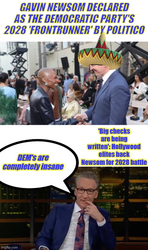 GAVIN NEWSOM DECLARED AS THE DEMOCRATIC PARTY'S 2028 'FRONTRUNNER' BY POLITICO; 'Big checks are being written': Hollywood elites back Newsom for 2028 battle; DEM's are completely insane | made w/ Imgflip meme maker
