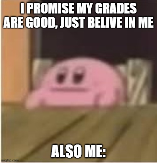 Kirby | I PROMISE MY GRADES ARE GOOD, JUST BELIVE IN ME; ALSO ME: | image tagged in kirby | made w/ Imgflip meme maker