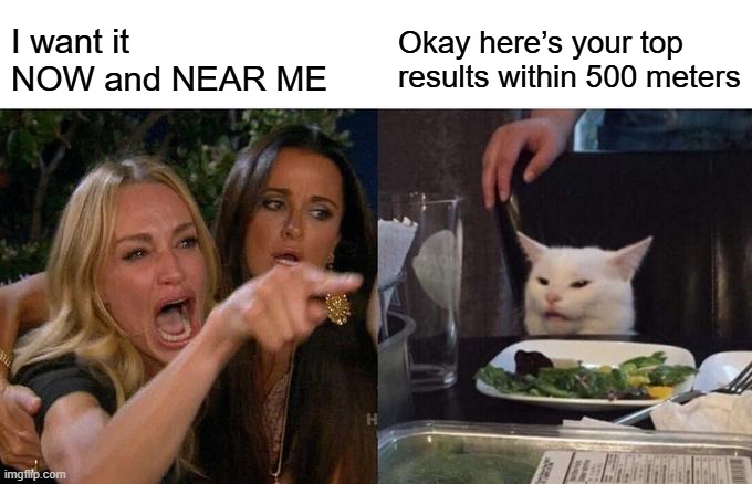 Woman Yelling At Cat Meme | I want it NOW and NEAR ME; Okay here’s your top results within 500 meters | image tagged in memes,woman yelling at cat | made w/ Imgflip meme maker