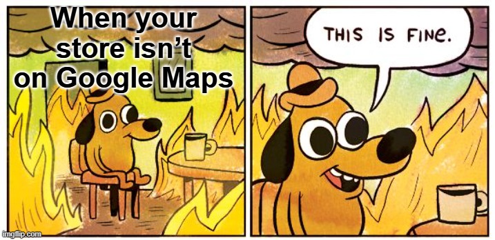 This Is Fine Meme | When your store isn’t on Google Maps | image tagged in memes,this is fine | made w/ Imgflip meme maker