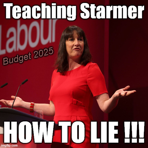 Rachel Reeves - 'OUT LYING' a Liar !!! | Teaching Starmer; Budget 2025; #Immigration #Starmerout #Labour #KeirStarmer #labourisdead #nevervotelabour #Antisemitism #Savile #Paedo #Worboys #GroomingGangs #Paedophile #IllegalImmigration #Immigrants #Invasion #StarmerResign #strikes #DigitalID #ID 
Starmerout Labour Starmer Mandelson Rayner Blair KeirStarmer labourisdead Illegal Immigration Immigrants Invasion StarmerResign Island of strangers Lucy Connolly Two-Tier Justice Andy Burnham Hadush Kebatu Iranian immigrant; HOW TO LIE !!! | image tagged in labour rachel reeves,illegal immigration immigrants invasion,starmerout starmer,starmerresign island of strangers,digital id | made w/ Imgflip meme maker
