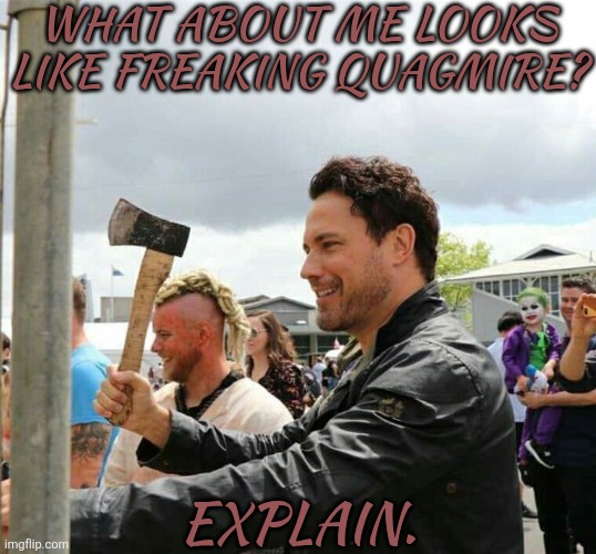 Was AFK For A Bit | WHAT ABOUT ME LOOKS LIKE FREAKING QUAGMIRE? EXPLAIN. | image tagged in daveys got an axe,explain this,what the hell,and screw every uneducated fuck,that keeps saying ron weasley | made w/ Imgflip meme maker