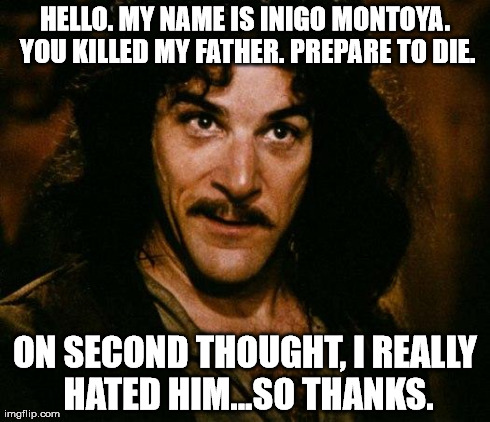 Inigo Montoya | HELLO. MY NAME IS INIGO MONTOYA. YOU KILLED MY FATHER. PREPARE TO DIE. ON SECOND THOUGHT, I REALLY HATED HIM...SO THANKS. | image tagged in memes,inigo montoya | made w/ Imgflip meme maker