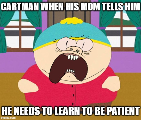 Jesus this is full on cartman for u lol | CARTMAN WHEN HIS MOM TELLS HIM; HE NEEDS TO LEARN TO BE PATIENT | image tagged in cartman,eric cartman,memes,savage memes,funny,no patience | made w/ Imgflip meme maker