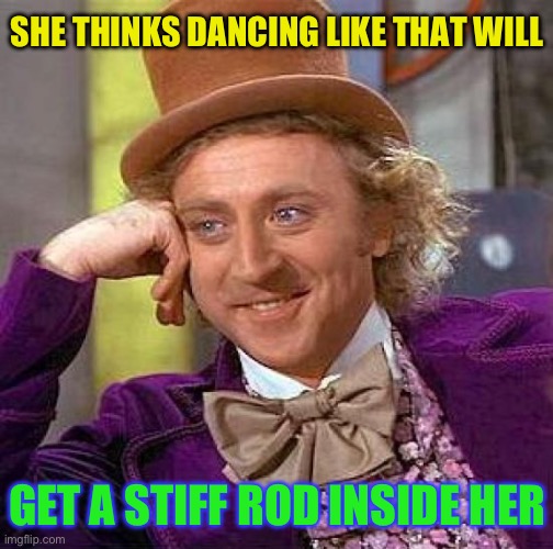 Creepy Condescending Wonka Meme | SHE THINKS DANCING LIKE THAT WILL GET A STIFF ROD INSIDE HER | image tagged in memes,creepy condescending wonka | made w/ Imgflip meme maker