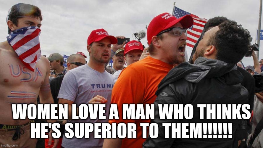 Angry Red Cap | WOMEN LOVE A MAN WHO THINKS HE'S SUPERIOR TO THEM!!!!!! | image tagged in angry red cap | made w/ Imgflip meme maker