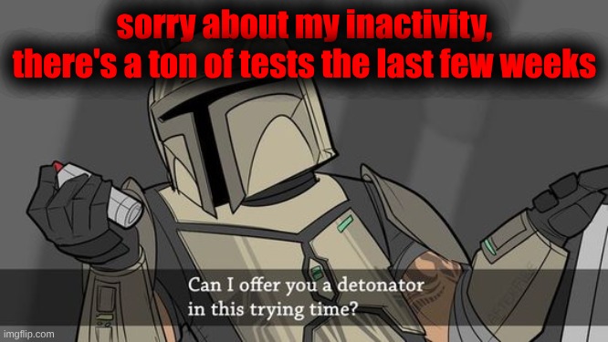 Can I offer you a detonator | sorry about my inactivity, there's a ton of tests the last few weeks | image tagged in can i offer you a detonator | made w/ Imgflip meme maker