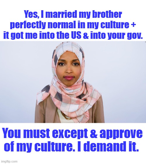 Ilhan Omar | Yes, I married my brother perfectly normal in my culture + it got me into the US & into your gov. You must except & approve of my culture. I demand it. | image tagged in ilhan omar | made w/ Imgflip meme maker