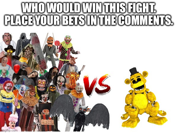 Place your bets people place them now. | WHO WOULD WIN THIS FIGHT. PLACE YOUR BETS IN THE COMMENTS. | image tagged in fnaf,spirit halloween,animatronics,golden freddy,who would win,animatronic | made w/ Imgflip meme maker